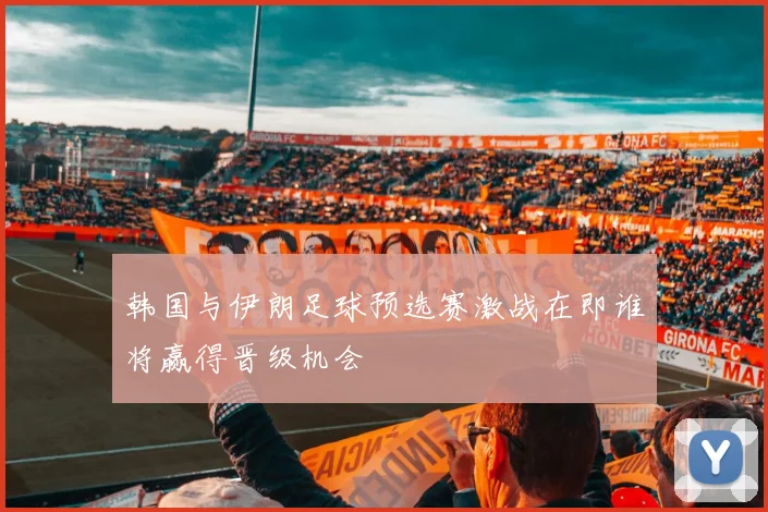 韩国与伊朗足球预选赛激战在即谁将赢得晋级机会