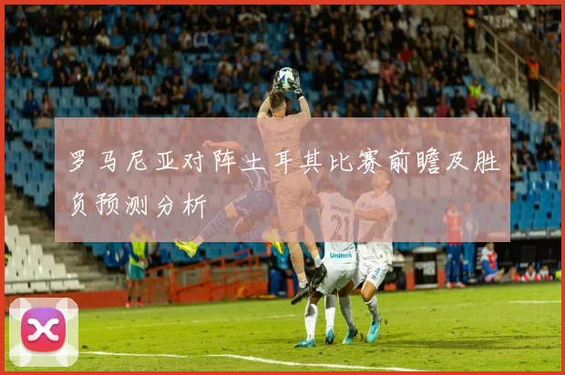 罗马尼亚对阵土耳其比赛前瞻及胜负预测分析