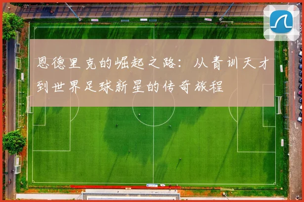 恩德里克的崛起之路：从青训天才到世界足球新星的传奇旅程