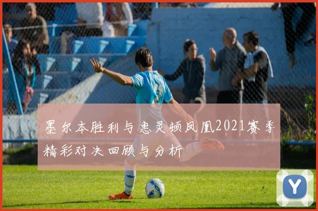 墨尔本胜利与惠灵顿凤凰2021赛季精彩对决回顾与分析