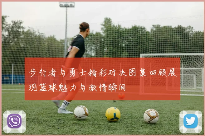 步行者与勇士精彩对决图集回顾展现篮球魅力与激情瞬间