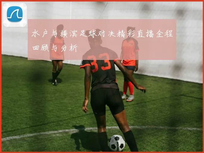 水户与横滨足球对决精彩直播全程回顾与分析