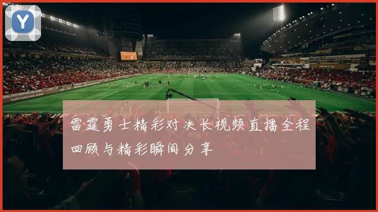 雷霆勇士精彩对决长视频直播全程回顾与精彩瞬间分享