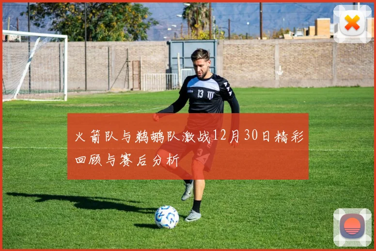 火箭队与鹈鹕队激战12月30日精彩回顾与赛后分析